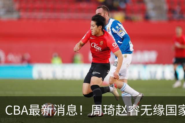 CBA最新消息！周琦赵睿无缘国家队，北卡大学接触林葳，辽宁签约2米11中锋